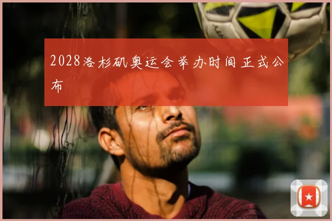 2028洛杉矶奥运会举办时间正式公布