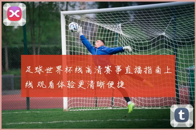 足球世界杯线高清赛事直播指南上线 观看体验更清晰便捷