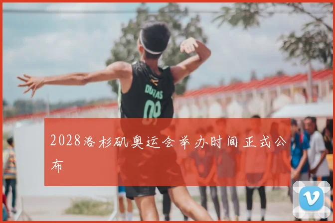 2028洛杉矶奥运会举办时间正式公布