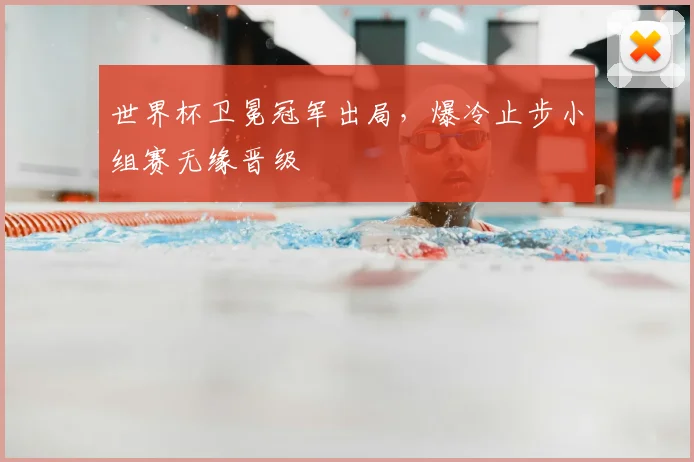 世界杯卫冕冠军出局,爆冷止步小组赛无缘晋级