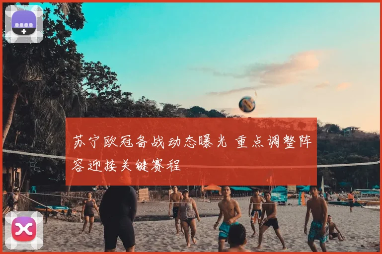 苏宁欧冠备战动态曝光 重点调整阵容迎接关键赛程