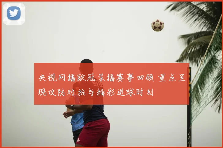 央视网播欧冠录播赛事回顾 重点呈现攻防对抗与精彩进球时刻