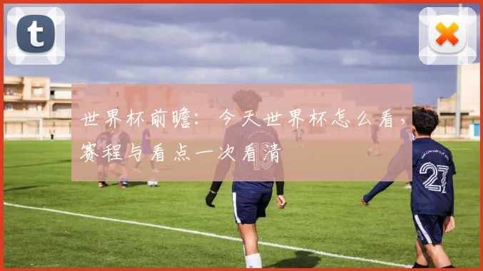 世界杯前瞻:今天世界杯怎么看,赛程与看点一次看清