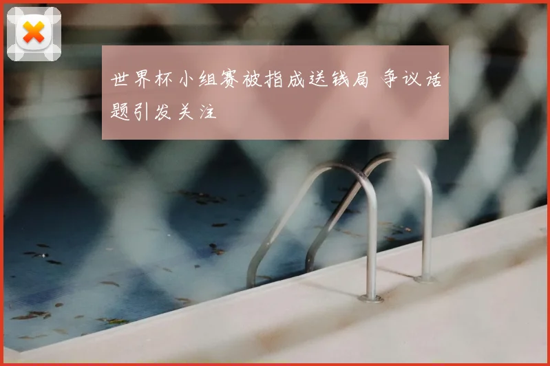 世界杯小组赛被指成送钱局 争议话题引发关注