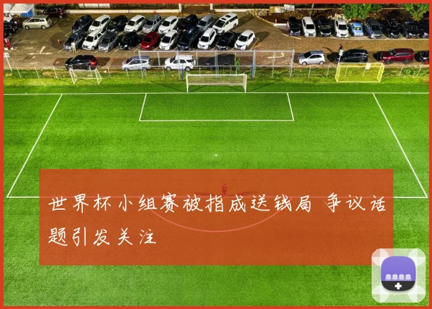 世界杯小组赛被指成送钱局 争议话题引发关注