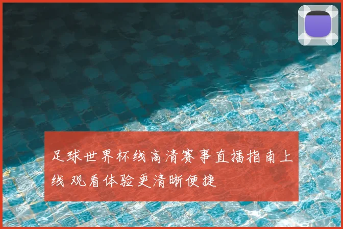 足球世界杯线高清赛事直播指南上线 观看体验更清晰便捷