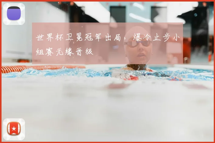 世界杯卫冕冠军出局,爆冷止步小组赛无缘晋级
