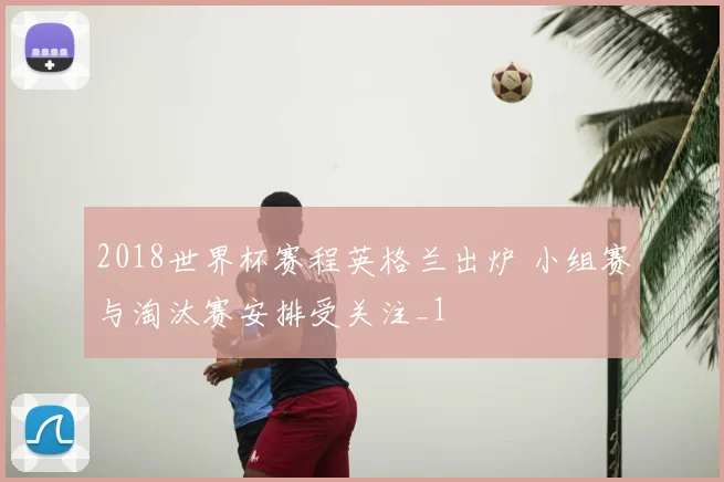 2018世界杯赛程英格兰出炉 小组赛与淘汰赛安排受关注_1