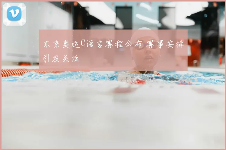 东京奥运C语言赛程公布 赛事安排引发关注
