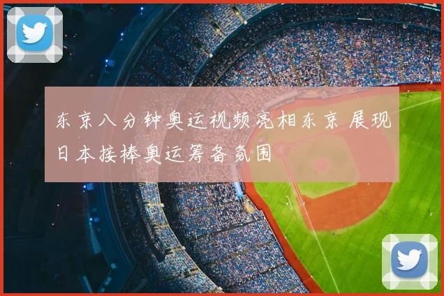 东京八分钟奥运视频亮相东京 展现日本接棒奥运筹备氛围