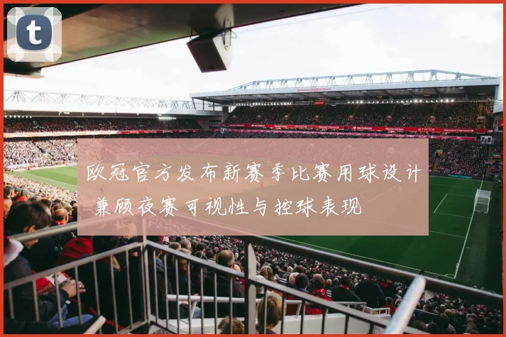 欧冠官方发布新赛季比赛用球设计 兼顾夜赛可视性与控球表现